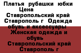 Платья, рубашки, юбки › Цена ­ 500-1000 - Ставропольский край, Ставрополь г. Одежда, обувь и аксессуары » Женская одежда и обувь   . Ставропольский край,Ставрополь г.